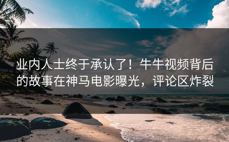 业内人士终于承认了！牛牛视频背后的故事在神马电影曝光，评论区炸裂