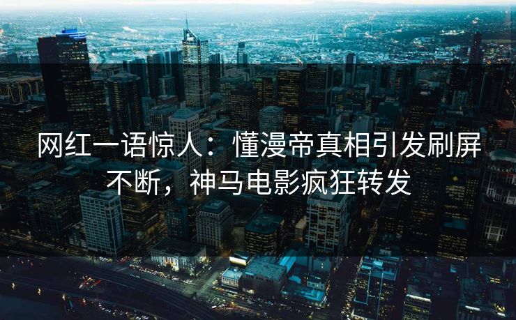 网红一语惊人：懂漫帝真相引发刷屏不断，神马电影疯狂转发