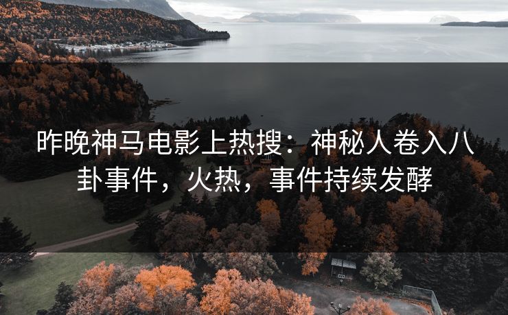 昨晚神马电影上热搜：神秘人卷入八卦事件，火热，事件持续发酵