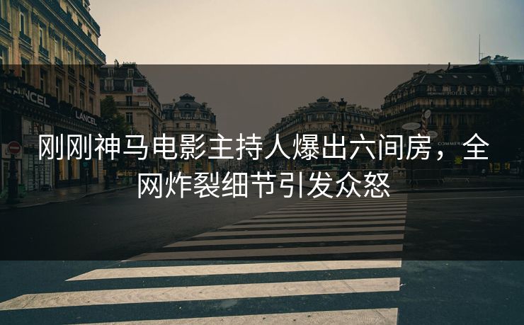 刚刚神马电影主持人爆出六间房，全网炸裂细节引发众怒