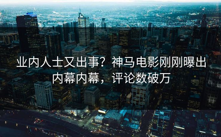 业内人士又出事？神马电影刚刚曝出内幕内幕，评论数破万