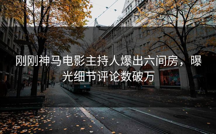 刚刚神马电影主持人爆出六间房，曝光细节评论数破万