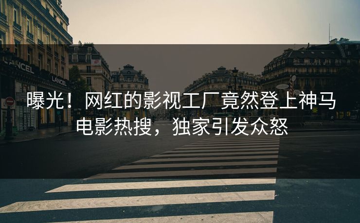 曝光！网红的影视工厂竟然登上神马电影热搜，独家引发众怒