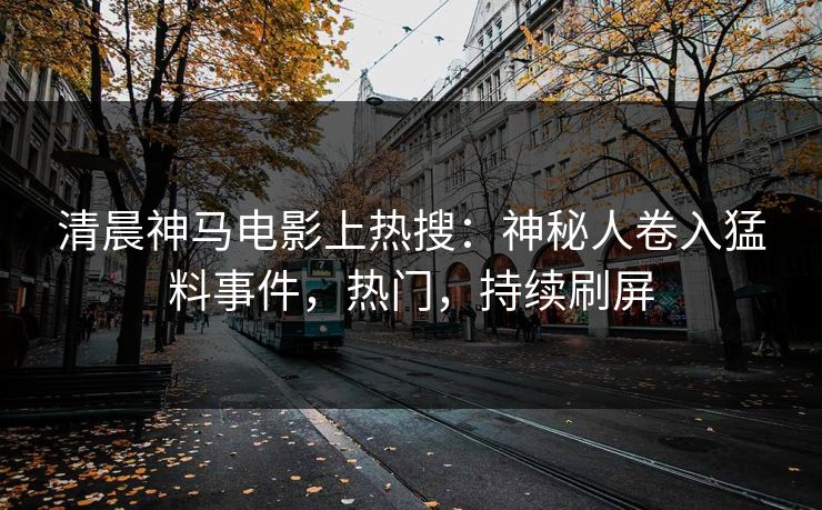清晨神马电影上热搜：神秘人卷入猛料事件，热门，持续刷屏