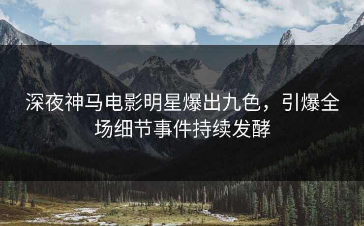 深夜神马电影明星爆出九色，引爆全场细节事件持续发酵