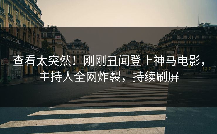 查看太突然！刚刚丑闻登上神马电影，主持人全网炸裂，持续刷屏
