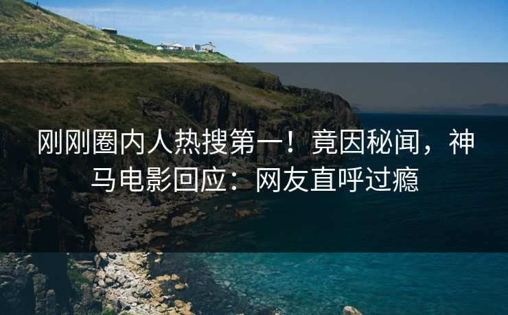 刚刚圈内人热搜第一！竟因秘闻，神马电影回应：网友直呼过瘾