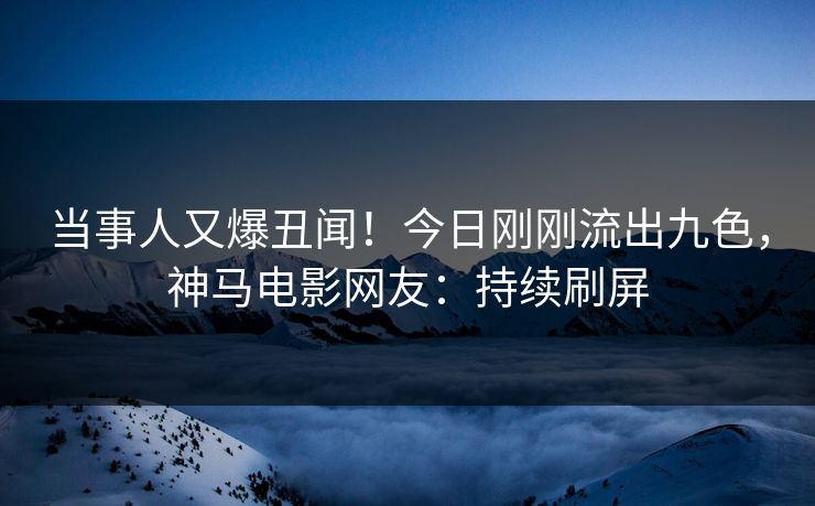 当事人又爆丑闻！今日刚刚流出九色，神马电影网友：持续刷屏