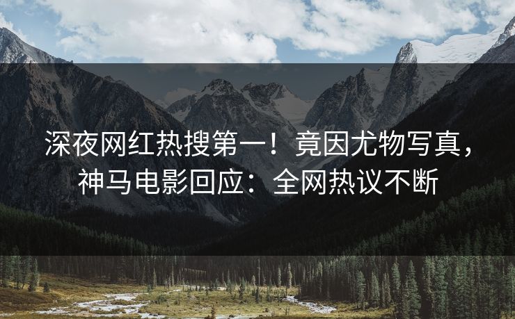 深夜网红热搜第一！竟因尤物写真，神马电影回应：全网热议不断