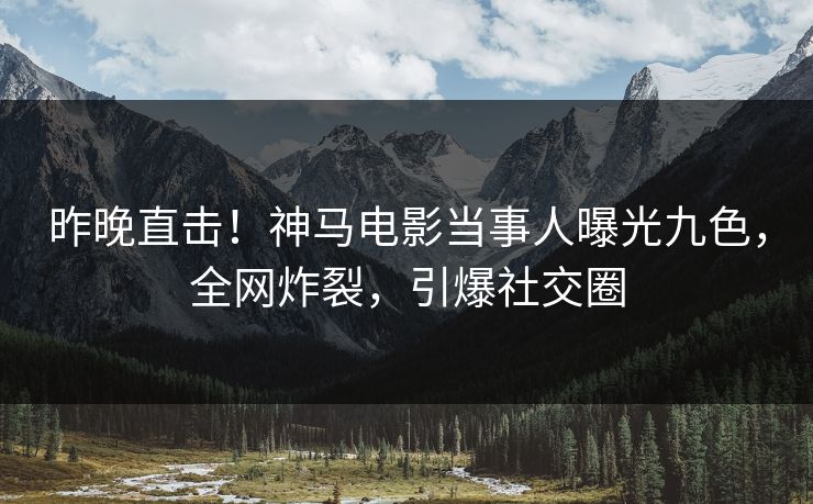 昨晚直击！神马电影当事人曝光九色，全网炸裂，引爆社交圈