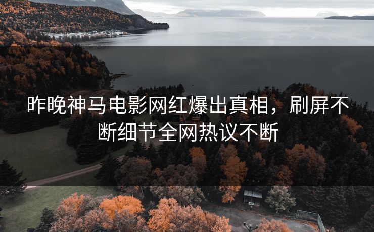昨晚神马电影网红爆出真相，刷屏不断细节全网热议不断