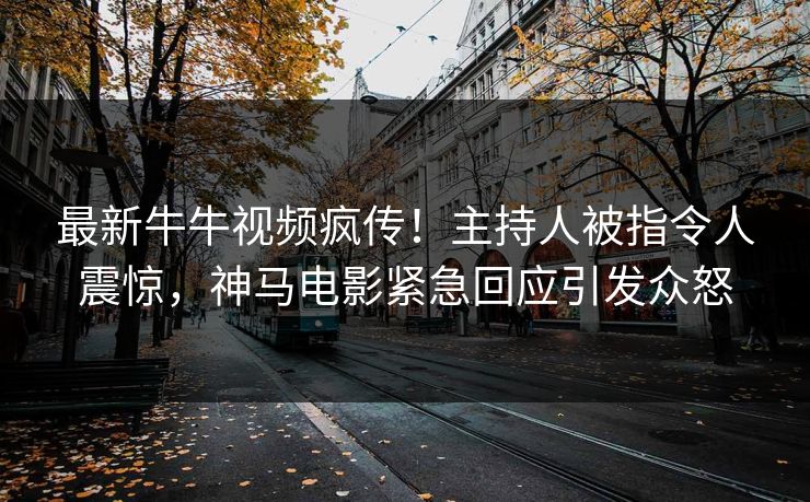 最新牛牛视频疯传！主持人被指令人震惊，神马电影紧急回应引发众怒