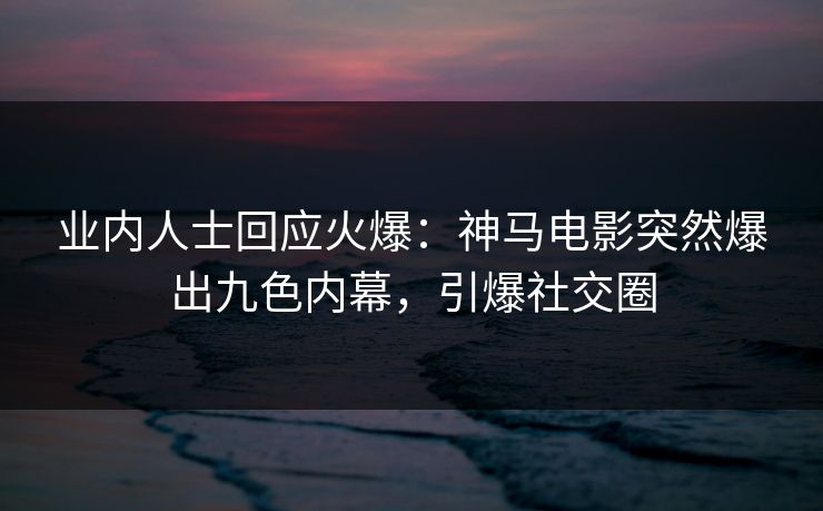 业内人士回应火爆：神马电影突然爆出九色内幕，引爆社交圈
