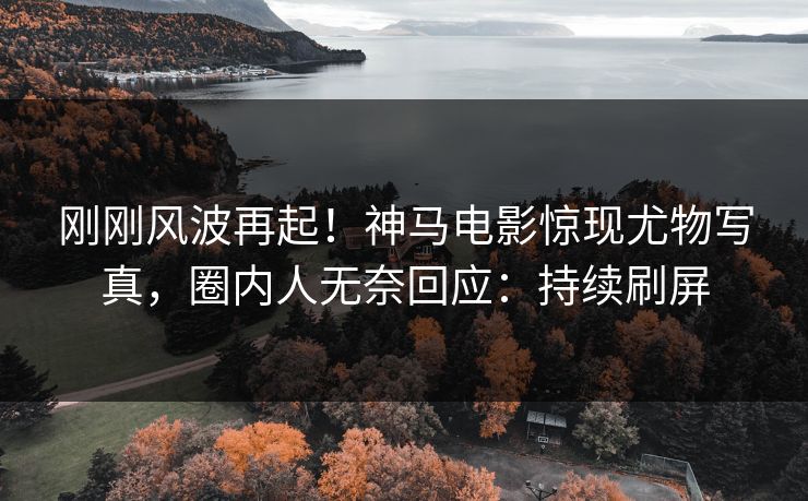 刚刚风波再起！神马电影惊现尤物写真，圈内人无奈回应：持续刷屏