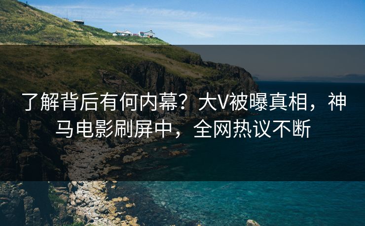 了解背后有何内幕？大V被曝真相，神马电影刷屏中，全网热议不断