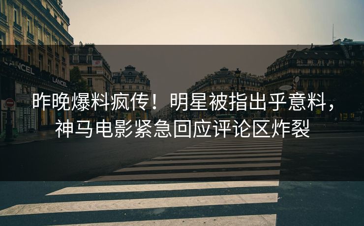 昨晚爆料疯传！明星被指出乎意料，神马电影紧急回应评论区炸裂