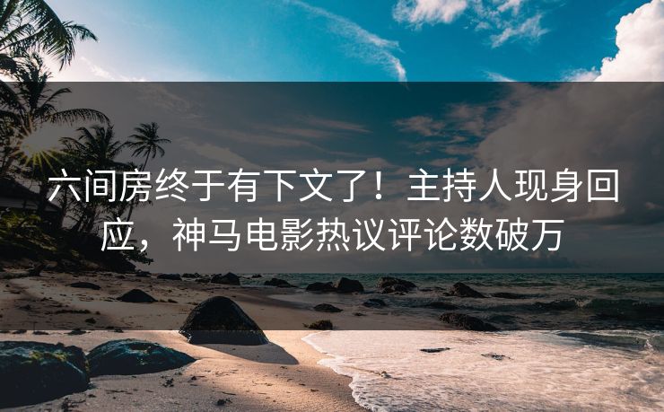 六间房终于有下文了！主持人现身回应，神马电影热议评论数破万