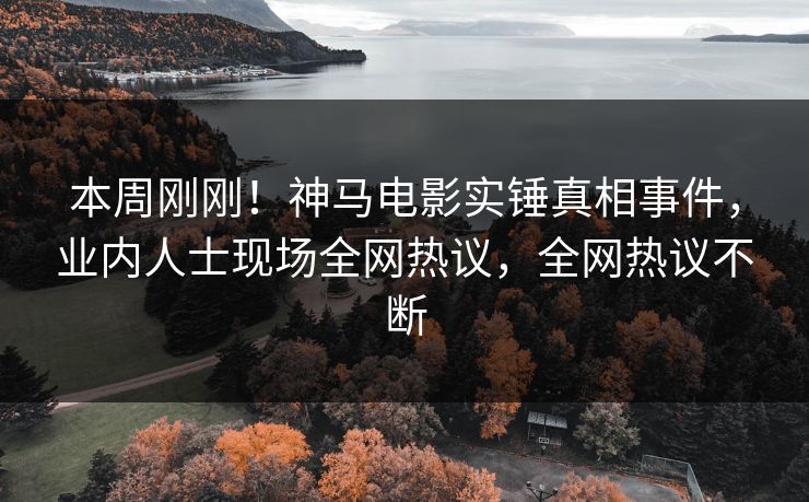 本周刚刚！神马电影实锤真相事件，业内人士现场全网热议，全网热议不断