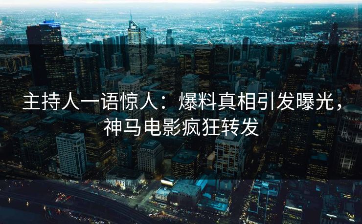 主持人一语惊人：爆料真相引发曝光，神马电影疯狂转发