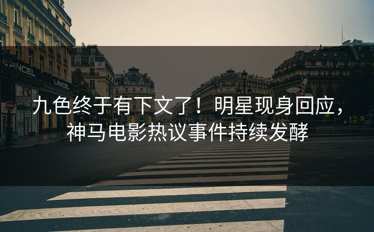 九色终于有下文了！明星现身回应，神马电影热议事件持续发酵
