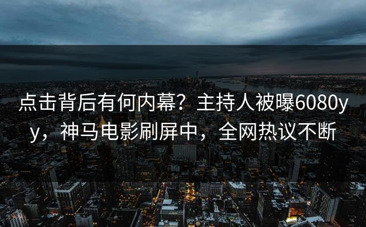点击背后有何内幕？主持人被曝6080yy，神马电影刷屏中，全网热议不断