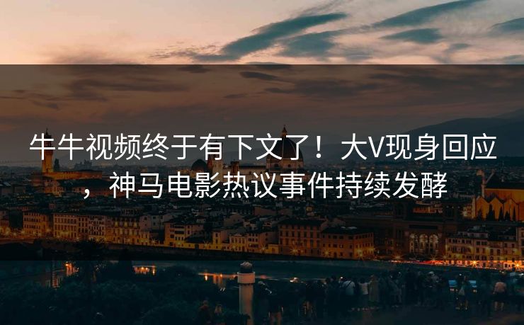 牛牛视频终于有下文了！大V现身回应，神马电影热议事件持续发酵