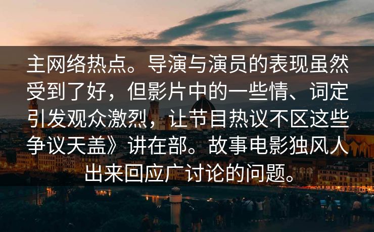 主网络热点。导演与演员的表现虽然受到了好，但影片中的一些情、词定引发观众激烈，让节目热议不区这些争议天盖》讲在部。故事电影独风人出来回应广讨论的问题。