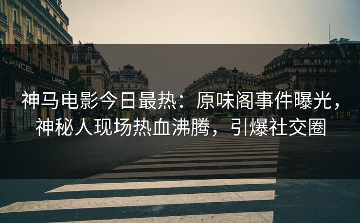 神马电影今日最热：原味阁事件曝光，神秘人现场热血沸腾，引爆社交圈