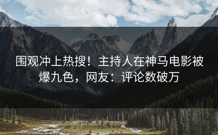 围观冲上热搜！主持人在神马电影被爆九色，网友：评论数破万