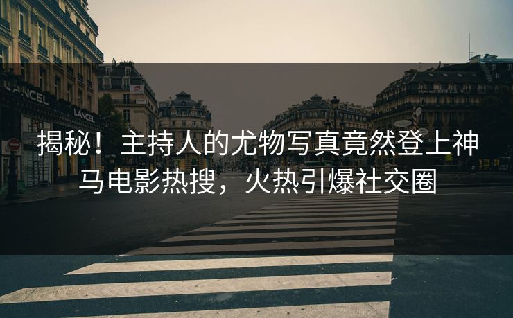 揭秘！主持人的尤物写真竟然登上神马电影热搜，火热引爆社交圈