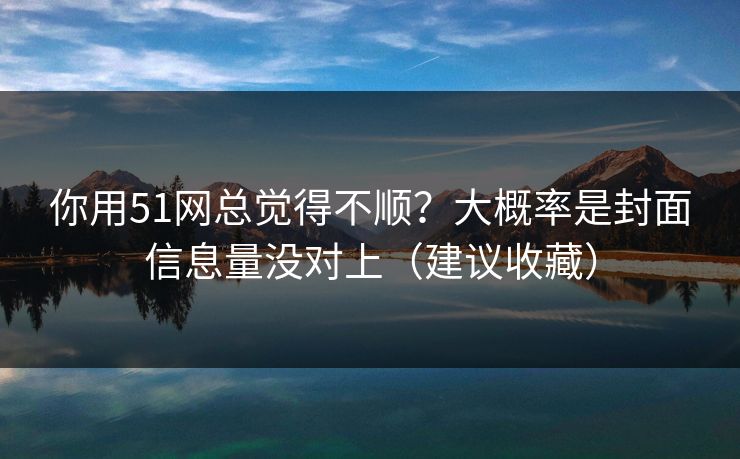 你用51网总觉得不顺？大概率是封面信息量没对上（建议收藏）