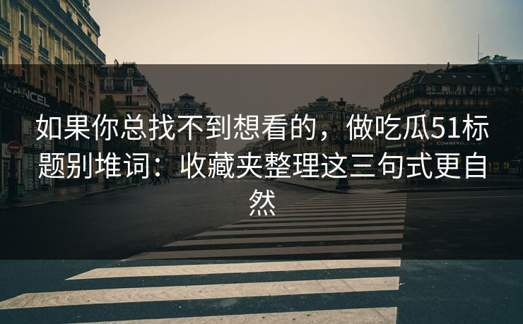 如果你总找不到想看的，做吃瓜51标题别堆词：收藏夹整理这三句式更自然