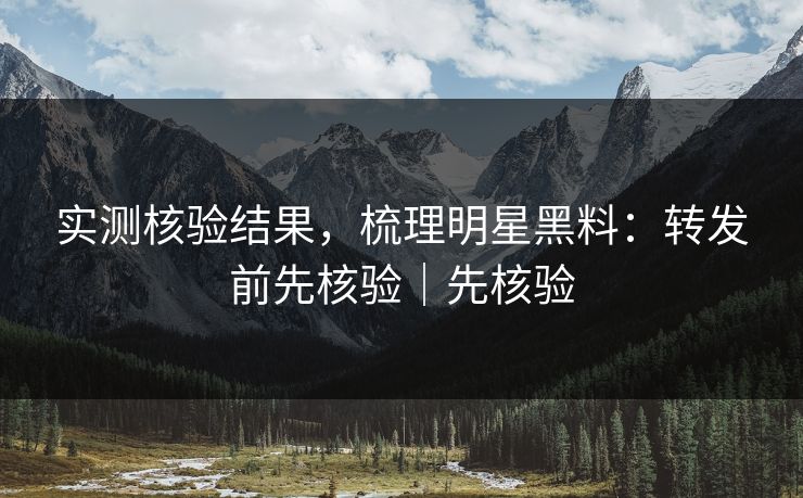 实测核验结果，梳理明星黑料：转发前先核验｜先核验