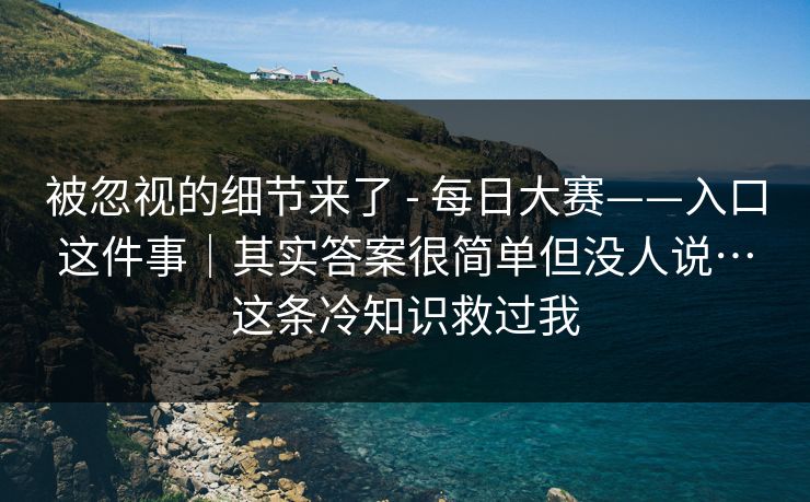被忽视的细节来了 - 每日大赛——入口这件事｜其实答案很简单但没人说…这条冷知识救过我