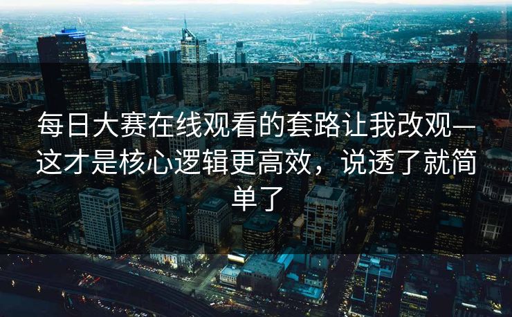 每日大赛在线观看的套路让我改观—这才是核心逻辑更高效，说透了就简单了