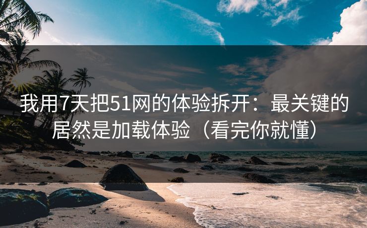 我用7天把51网的体验拆开：最关键的居然是加载体验（看完你就懂）