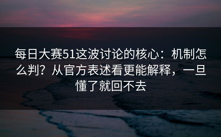每日大赛51这波讨论的核心：机制怎么判？从官方表述看更能解释，一旦懂了就回不去
