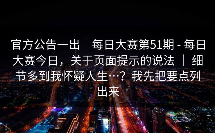 官方公告一出｜每日大赛第51期 - 每日大赛今日，关于页面提示的说法 ｜ 细节多到我怀疑人生…？我先把要点列出来