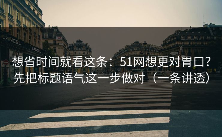 想省时间就看这条：51网想更对胃口？先把标题语气这一步做对（一条讲透）