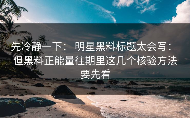 先冷静一下： 明星黑料标题太会写： 但黑料正能量往期里这几个核验方法要先看