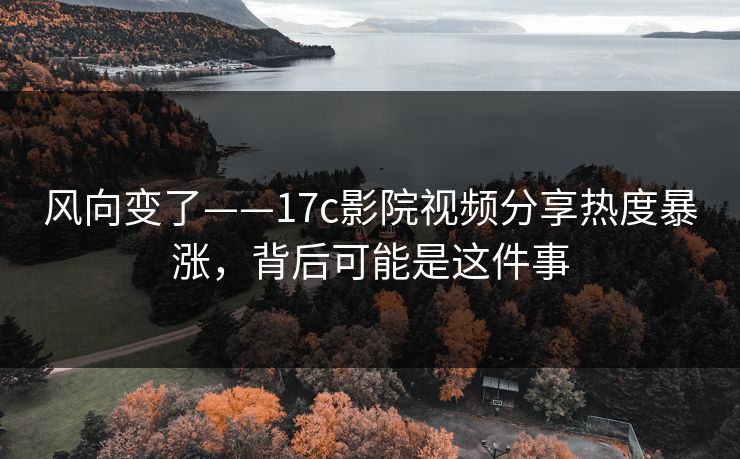 风向变了——17c影院视频分享热度暴涨，背后可能是这件事