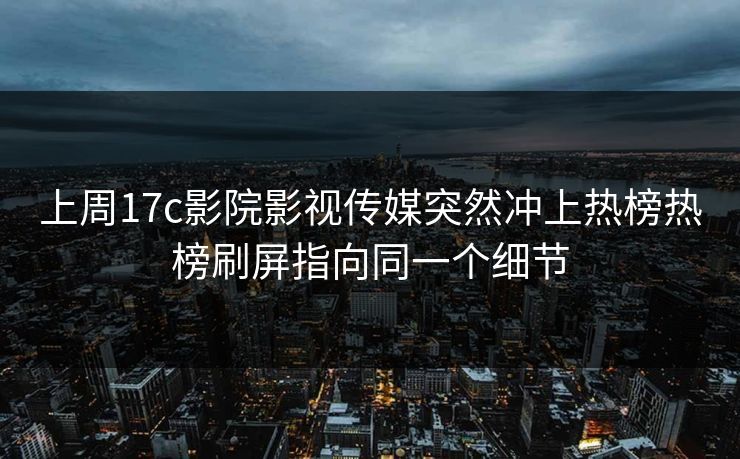 上周17c影院影视传媒突然冲上热榜热榜刷屏指向同一个细节