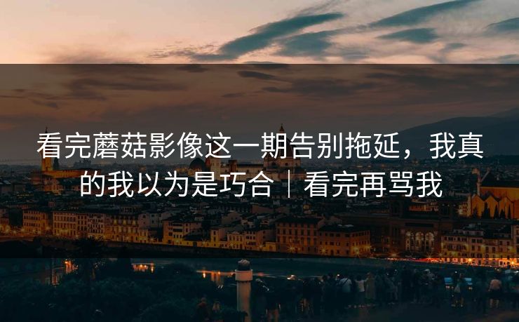 看完蘑菇影像这一期告别拖延，我真的我以为是巧合｜看完再骂我