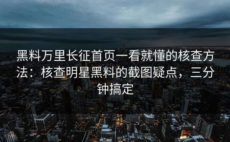 黑料万里长征首页一看就懂的核查方法：核查明星黑料的截图疑点，三分钟搞定