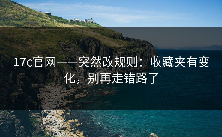 17c官网——突然改规则：收藏夹有变化，别再走错路了