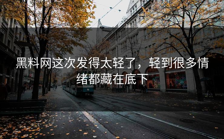 黑料网这次发得太轻了，轻到很多情绪都藏在底下