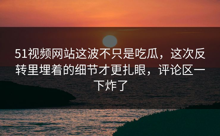 51视频网站这波不只是吃瓜，这次反转里埋着的细节才更扎眼，评论区一下炸了