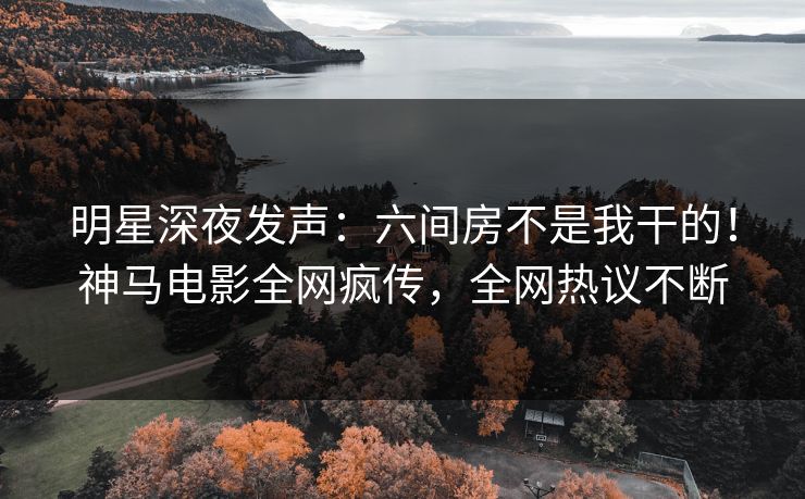 明星深夜发声：六间房不是我干的！神马电影全网疯传，全网热议不断