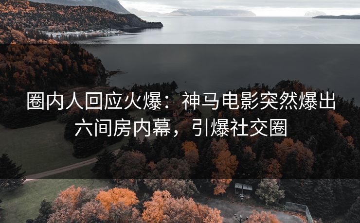 圈内人回应火爆：神马电影突然爆出六间房内幕，引爆社交圈