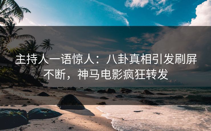 主持人一语惊人：八卦真相引发刷屏不断，神马电影疯狂转发